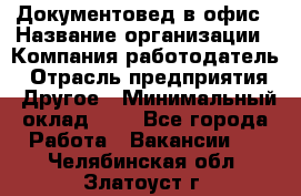 Документовед в офис › Название организации ­ Компания-работодатель › Отрасль предприятия ­ Другое › Минимальный оклад ­ 1 - Все города Работа » Вакансии   . Челябинская обл.,Златоуст г.